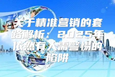 关于精准营销的套路解析：2025年依然有人需警惕的陷阱
