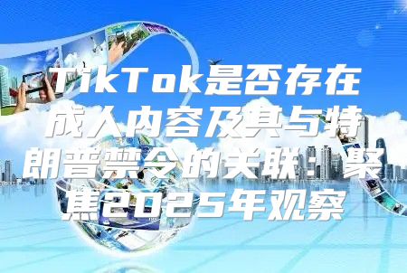 TikTok是否存在成人内容及其与特朗普禁令的关联：聚焦2025年观察