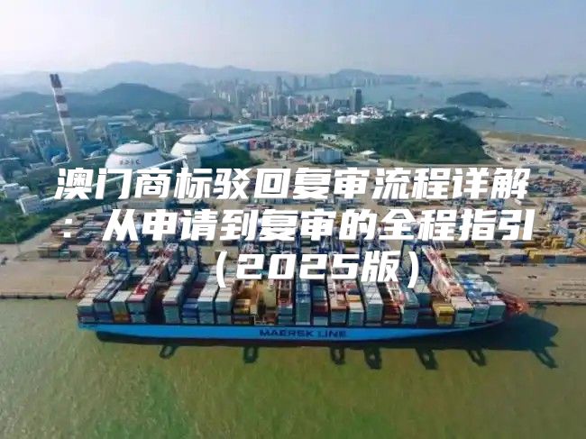 澳门商标驳回复审流程详解：从申请到复审的全程指引2025版