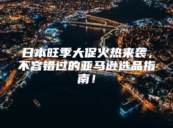 日本旺季大促火热来袭，不容错过的亚马逊选品指南！