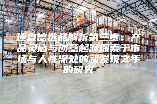 理查德选品解析第三章：产品灵感与创意起源探索于市场与人性深处的新发现之年的研究