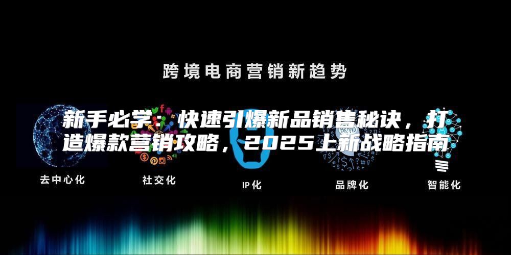 新手必学：快速引爆新品销售秘诀，打造爆款营销攻略，2025上新战略指南