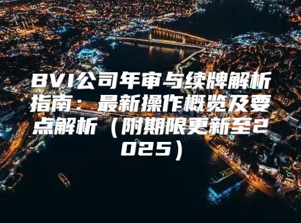 BVI公司年审与续牌解析指南：最新操作概览及要点解析附期限更新至2025