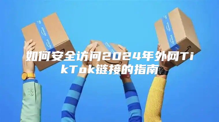 如何安全访问2025年外网TikTok链接的指南