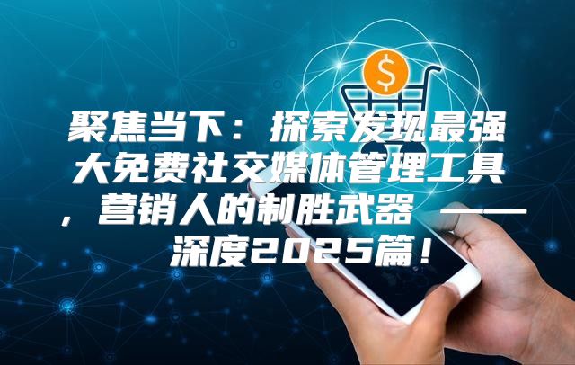 聚焦当下：探索发现最强大免费社交媒体管理工具，营销人的制胜武器 —— 深度2025篇！