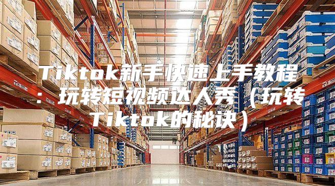 Tiktok新手快速上手教程：玩转短视频达人秀玩转Tiktok的秘诀