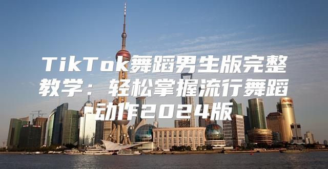 TikTok舞蹈男生版完整教学：轻松掌握流行舞蹈动作2025版
