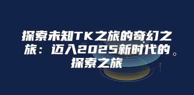 探索未知TK之旅的奇幻之旅：迈入2025新时代的探索之旅