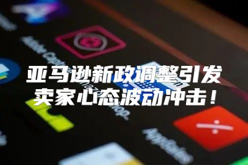 亚马逊新政调整引发卖家心态波动冲击！