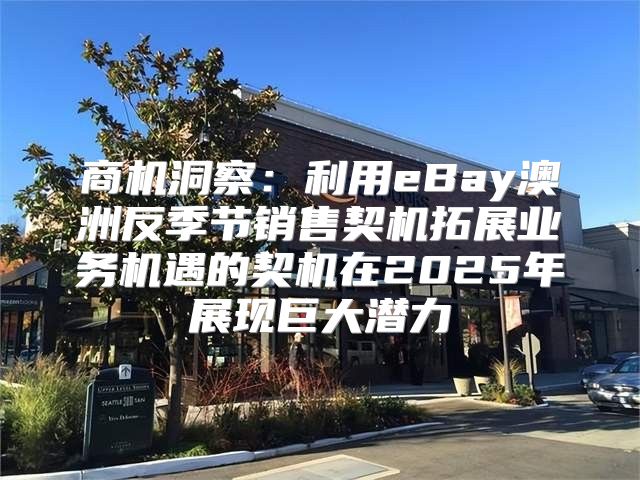 商机洞察：利用eBay澳洲反季节销售契机拓展业务机遇的契机在2025年展现巨大潜力