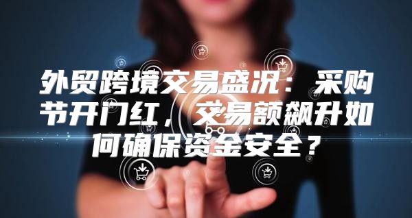 外贸跨境交易盛况：采购节开门红，交易额飙升如何确保资金安全？