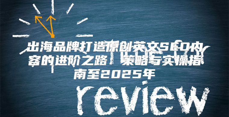 出海品牌打造原创英文SEO内容的进阶之路：策略与实操指南至2025年