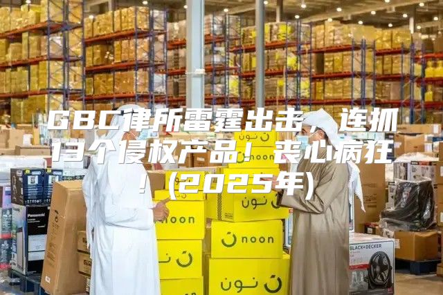 GBC律所雷霆出击，连抓13个侵权产品！丧心病狂！(2025年)