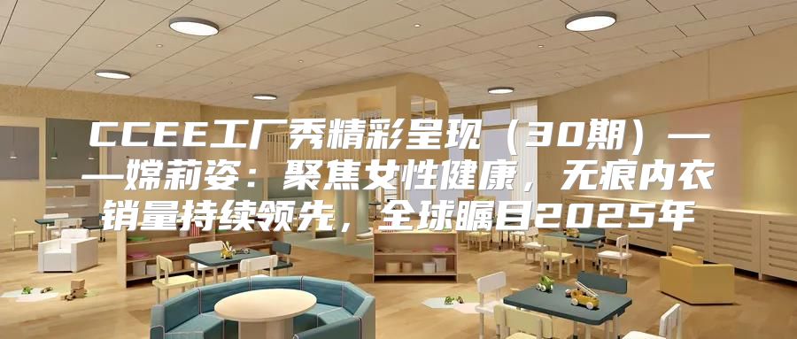 CCEE工厂秀精彩呈现30期——嫦莉姿：聚焦女性健康，无痕内衣销量持续领先，全球瞩目2025年