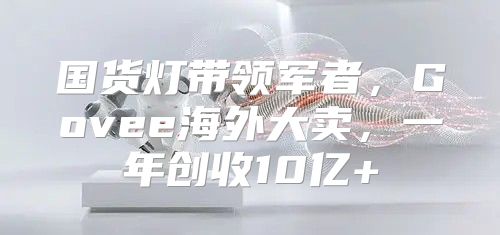 国货灯带领军者，Govee海外大卖，一年创收10亿+
