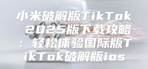 小米破解版TikTok 2025版下载攻略：轻松体验国际版TikTok破解版ios