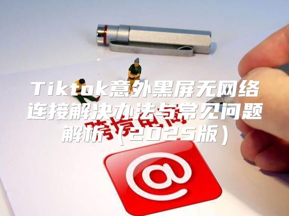 Tiktok意外黑屏无网络连接解决办法与常见问题解析2025版