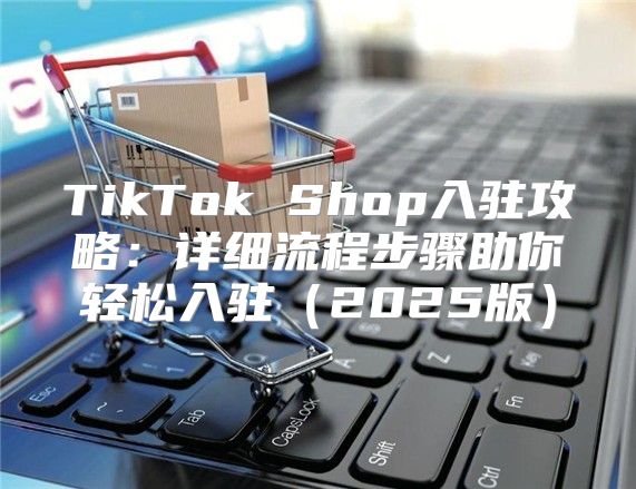 TikTok Shop入驻攻略：详细流程步骤助你轻松入驻2025版