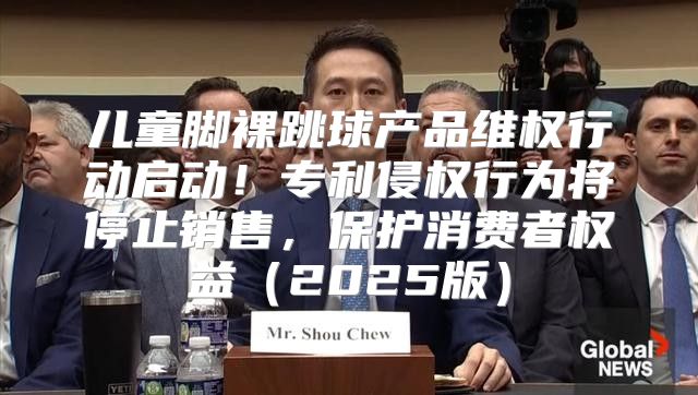 儿童脚裸跳球产品维权行动启动！专利侵权行为将停止销售，保护消费者权益2025版