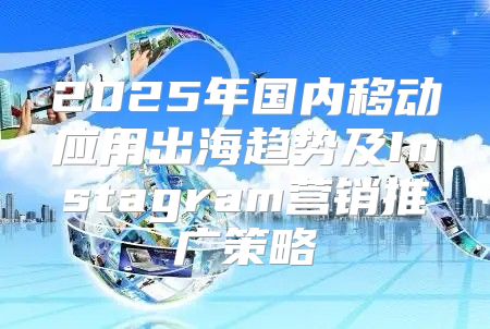 2025年国内移动应用出海趋势及Instagram营销推广策略