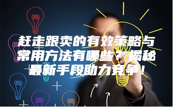 赶走跟卖的有效策略与常用方法有哪些？揭秘最新手段助力竞争！