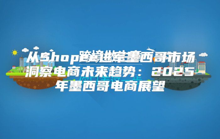 从Shopee进军墨西哥市场洞察电商未来趋势：2025年墨西哥电商展望