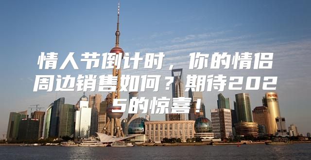 情人节倒计时，你的情侣周边销售如何？期待2025的惊喜！
