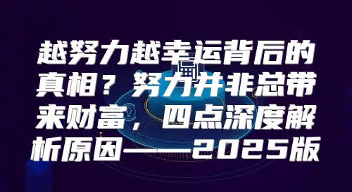 越努力越幸运背后的真相？努力并非总带来财富，四点深度解析原因——2025版