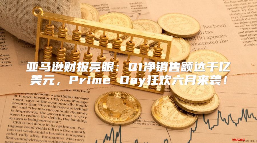 亚马逊财报亮眼：Q1净销售额达千亿美元，Prime Day狂欢六月来袭！