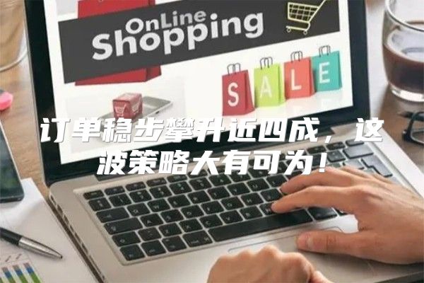 订单稳步攀升近四成，这波策略大有可为！
