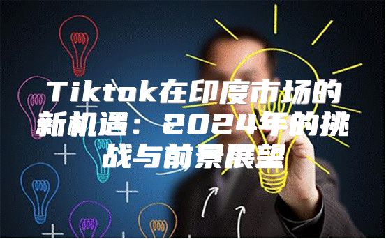 Tiktok在印度市场的新机遇：2025年的挑战与前景展望