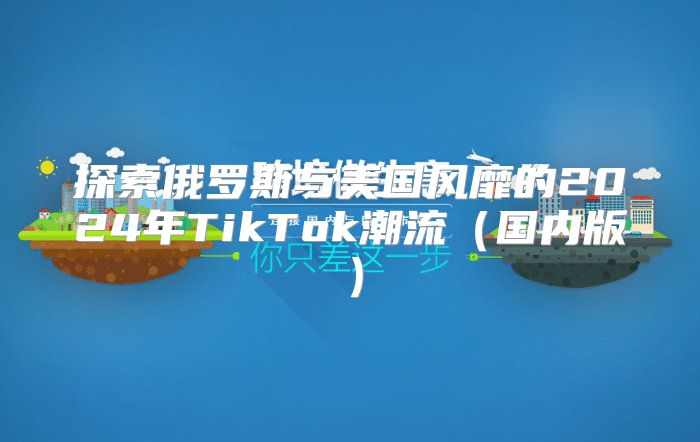 探索俄罗斯与美国风靡的2025年TikTok潮流国内版