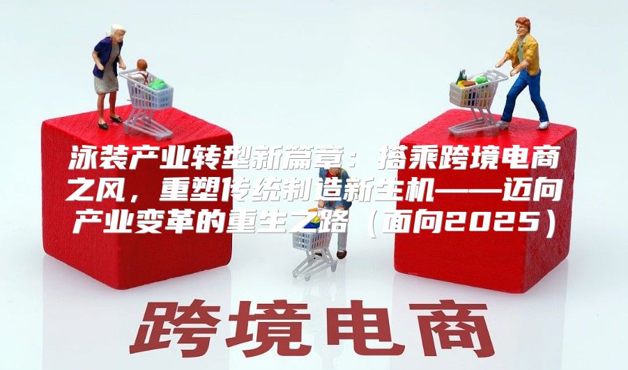 泳装产业转型新篇章：搭乘跨境电商之风，重塑传统制造新生机——迈向产业变革的重生之路面向2025