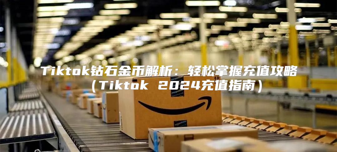 Tiktok钻石金币解析：轻松掌握充值攻略Tiktok 2025充值指南
