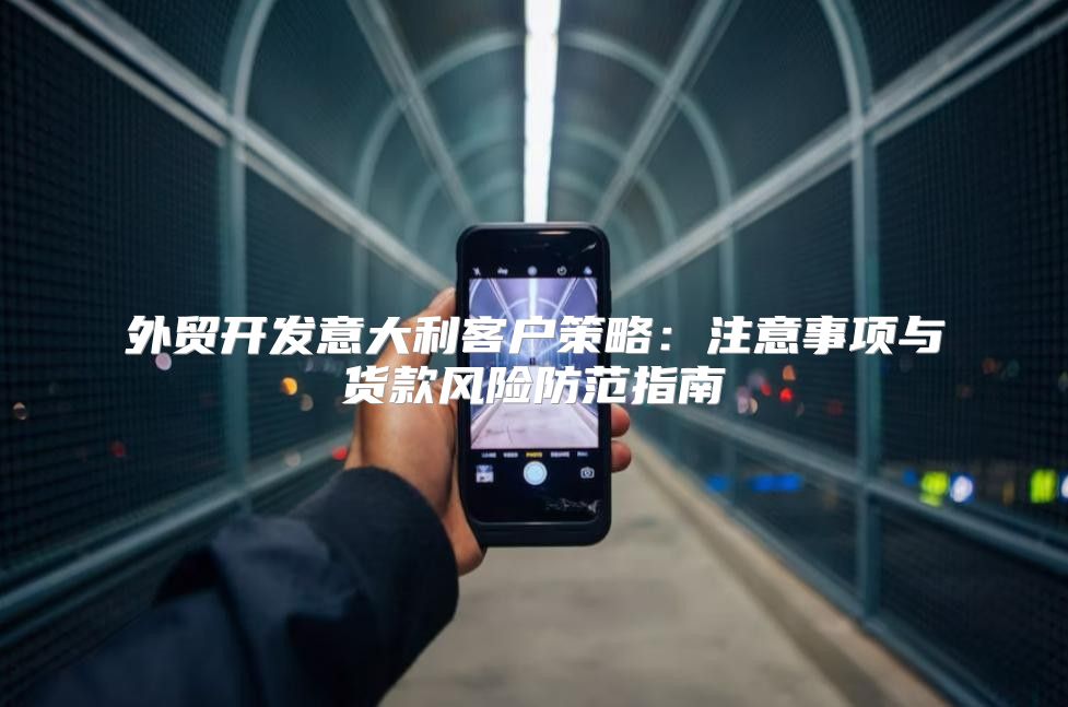 外贸开发意大利客户策略：注意事项与货款风险防范指南