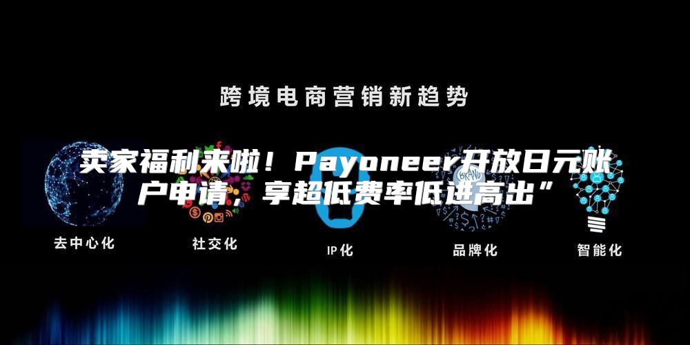 卖家福利来啦！Payoneer开放日元账户申请，享超低费率低进高出”