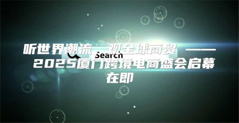 听世界潮流，观全球商贸 —— 2025厦门跨境电商盛会启幕在即