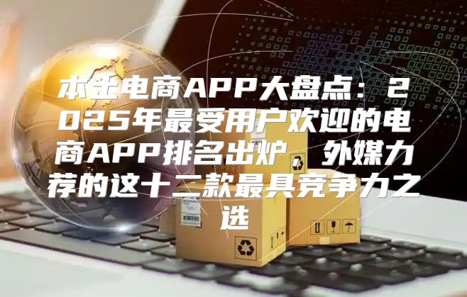 本土电商APP大盘点：2025年最受用户欢迎的电商APP排名出炉，外媒力荐的这十二款最具竞争力之选