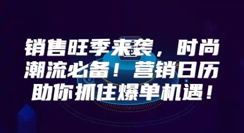销售旺季来袭，时尚潮流必备！营销日历助你抓住爆单机遇！