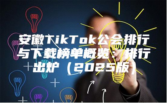 安徽TikTok公会排行与下载榜单概览：排行出炉2025版