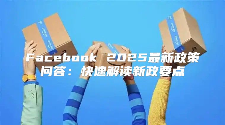 Facebook 2025最新政策问答：快速解读新政要点