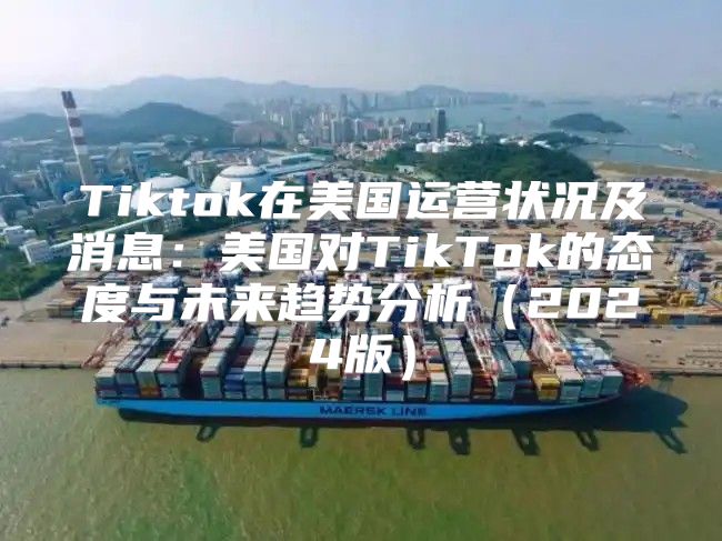 Tiktok在美国运营状况及消息：美国对TikTok的态度与未来趋势分析2025版