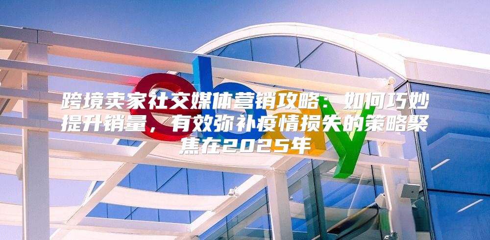 跨境卖家社交媒体营销攻略：如何巧妙提升销量，有效弥补疫情损失的策略聚焦在2025年