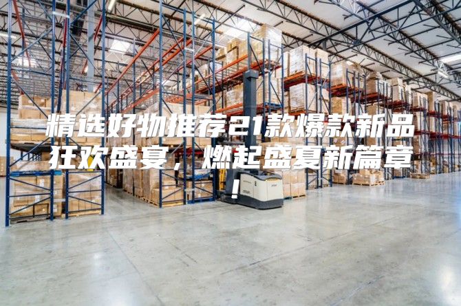 精选好物推荐21款爆款新品狂欢盛宴，燃起盛夏新篇章！