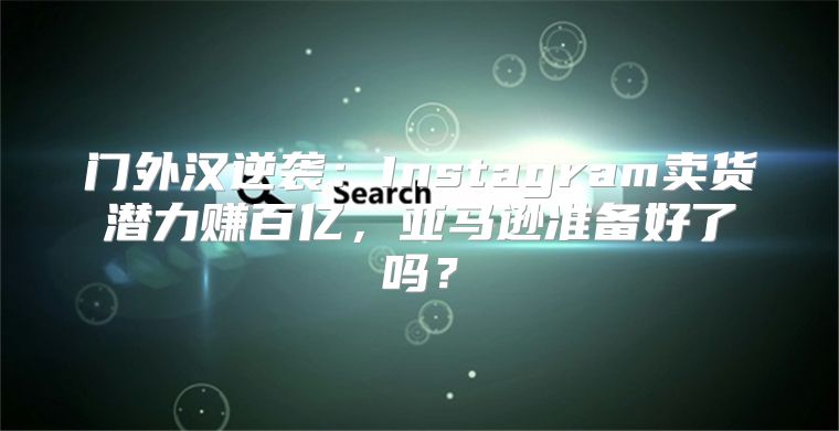 门外汉逆袭：Instagram卖货潜力赚百亿，亚马逊准备好了吗？