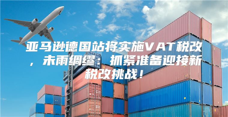 亚马逊德国站将实施VAT税改，未雨绸缪：抓紧准备迎接新税改挑战！
