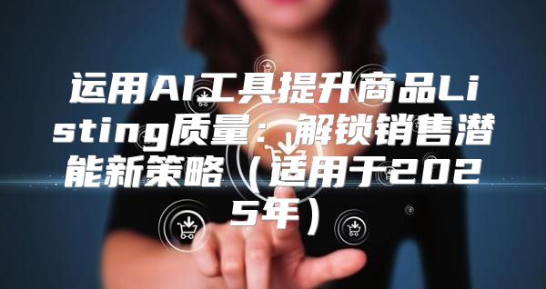 运用AI工具提升商品Listing质量：解锁销售潜能新策略适用于2025年