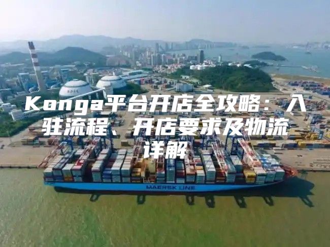 Konga平台开店全攻略：入驻流程、开店要求及物流详解