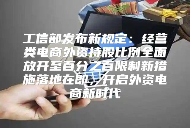 工信部发布新规定：经营类电商外资持股比例全面放开至百分之百限制新措施落地在即，开启外资电商新时代