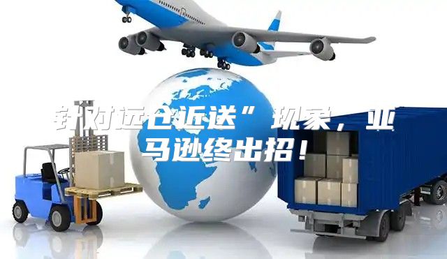 针对远仓近送”现象，亚马逊终出招！